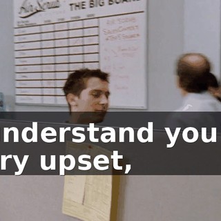 I understand you're very upset,