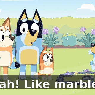 Yeah! Like marbles!