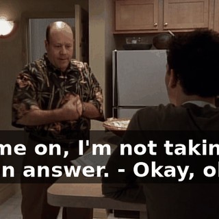 - Come on, I'm not taking no for an answer. - Okay, okay.