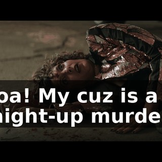 Whoa! My cuz is a straight-up murderer!