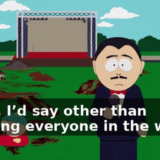 Well, I’d say other than making everyone in the world