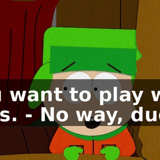 you want to play with girls. - No way, dude.