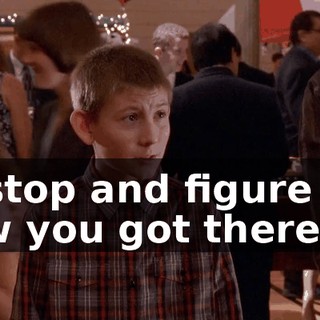 to stop and figure out how you got there?