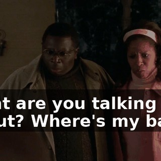 What are you talking about? Where's my baby?