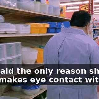 She said the only reason she ever makes eye contact with you