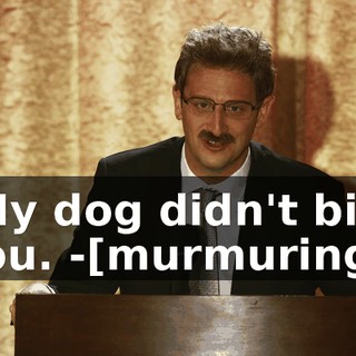 -My dog didn't bite you. -[murmuring]