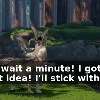 Hey, wait a minute! I got a great idea! I'll stick with you.