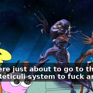 We were just about to go to the Zeta Reticuli system to fuck around.