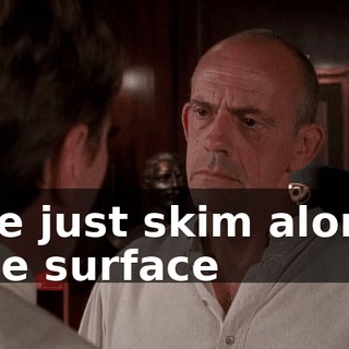 We just skim along the surface