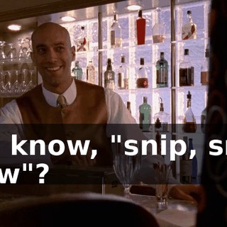 You know, "snip, snip, reow"?
