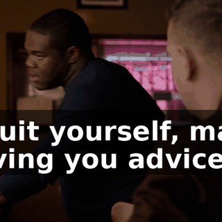 - Suit yourself, man. Giving you advice.