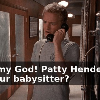 Oh, my God! Patty Henderson is your babysitter?