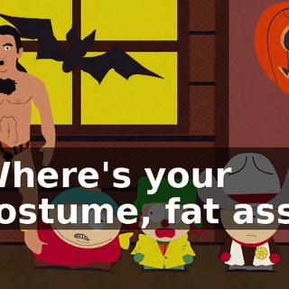 Where's your costume, fat ass?