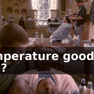 Temperature good for you?