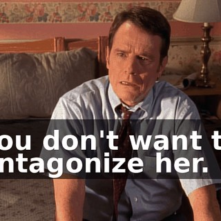 You don't want to antagonize her.