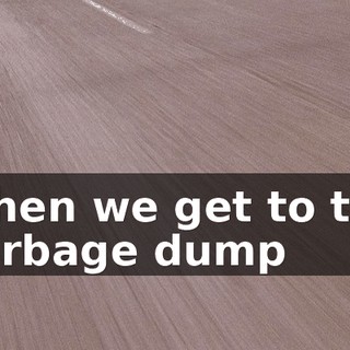 ♪ When we get to the garbage dump ♪