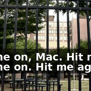 Come on, Mac. Hit me. Come on. Hit me again.