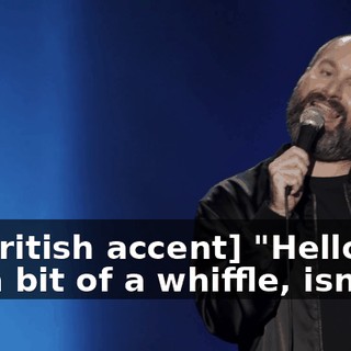 [in British accent] "Hello. It's a bit of a whiffle, isn't it?