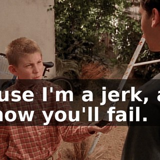 'Cause I'm a jerk, and I know you'll fail.
