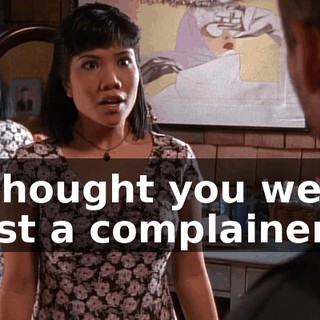 I thought you were just a complainer!