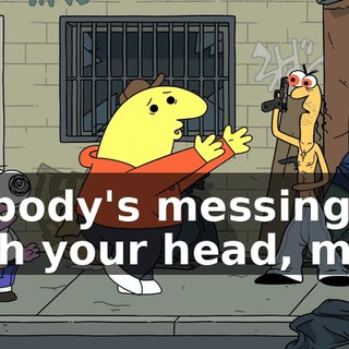 Nobody's messing with your head, man.