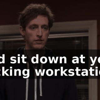 and sit down at your fucking workstation,