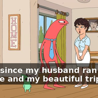 ever since my husband ran out on me and my beautiful triplets.