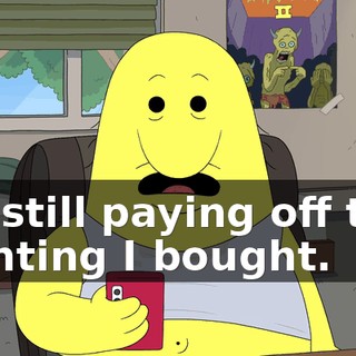 I'm still paying off that painting I bought.