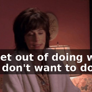 to get out of doing what you don't want to do.
