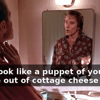 You look like a puppet of yourself made out of cottage cheese!