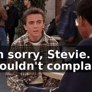 I'm sorry, Stevie. I shouldn't complain.