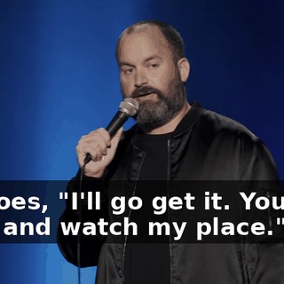 He goes, "I'll go get it. You stay here and watch my place."