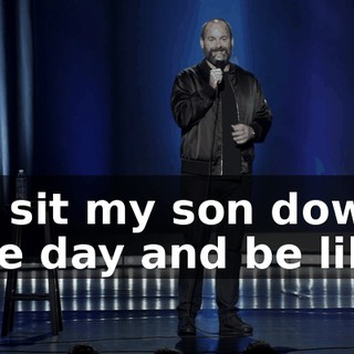 I'll sit my son down one day and be like,