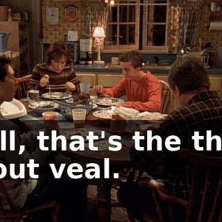 Well, that's the thing about veal.