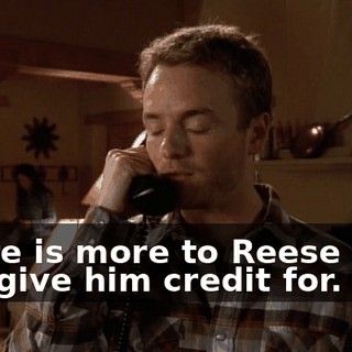 There is more to Reese than you give him credit for.