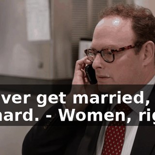- Never get married, Richard. - Women, right?