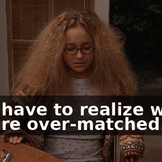 You have to realize when you're over-matched.