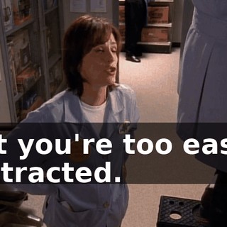 but you're too easily distracted.