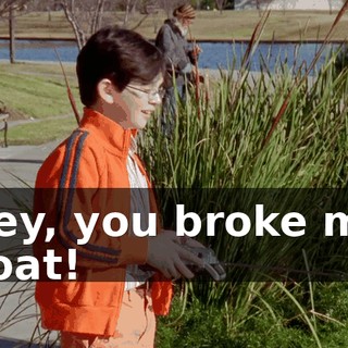 Hey, you broke my boat!