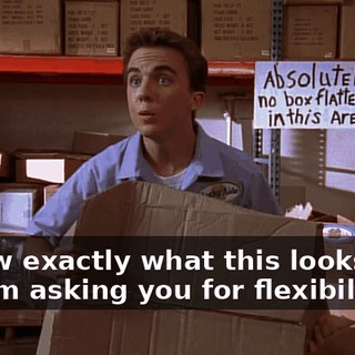 I know exactly what this looks like, but I'm asking you for flexibility.