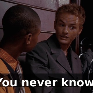 You never know.