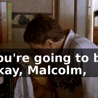 You're going to be okay, Malcolm,