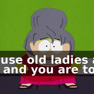 'Cause old ladies are fat and you are too.