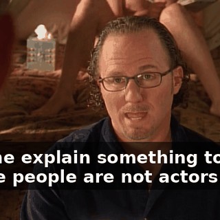Let me explain something to you. These people are not actors.