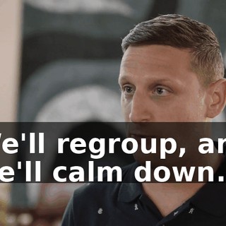 We'll regroup, and we'll calm down.