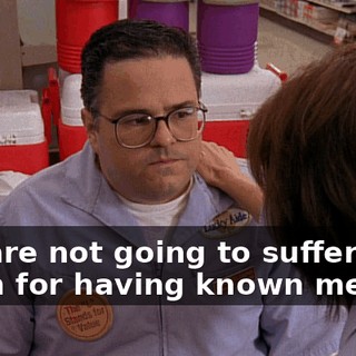 You are not going to suffer ever again for having known me.