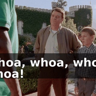 Whoa, whoa, whoa, whoa!