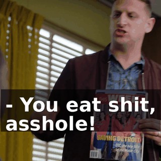 - You eat shit, asshole!