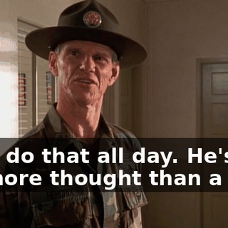 He'll do that all day. He's got no more thought than a bug.