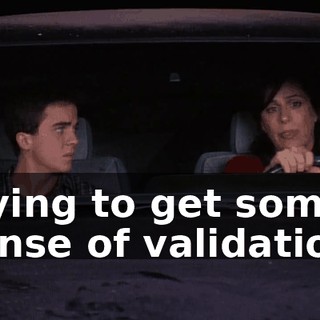 trying to get some sense of validation.